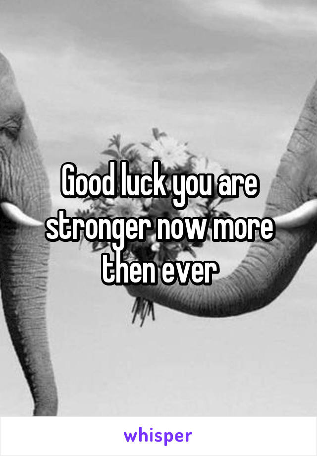 Good luck you are stronger now more then ever