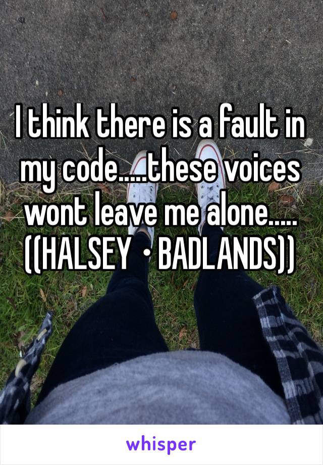 I think there is a fault in my code.....these voices wont leave me alone.....
((HALSEY • BADLANDS))
