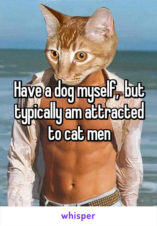 Have a dog myself,  but typically am attracted to cat men