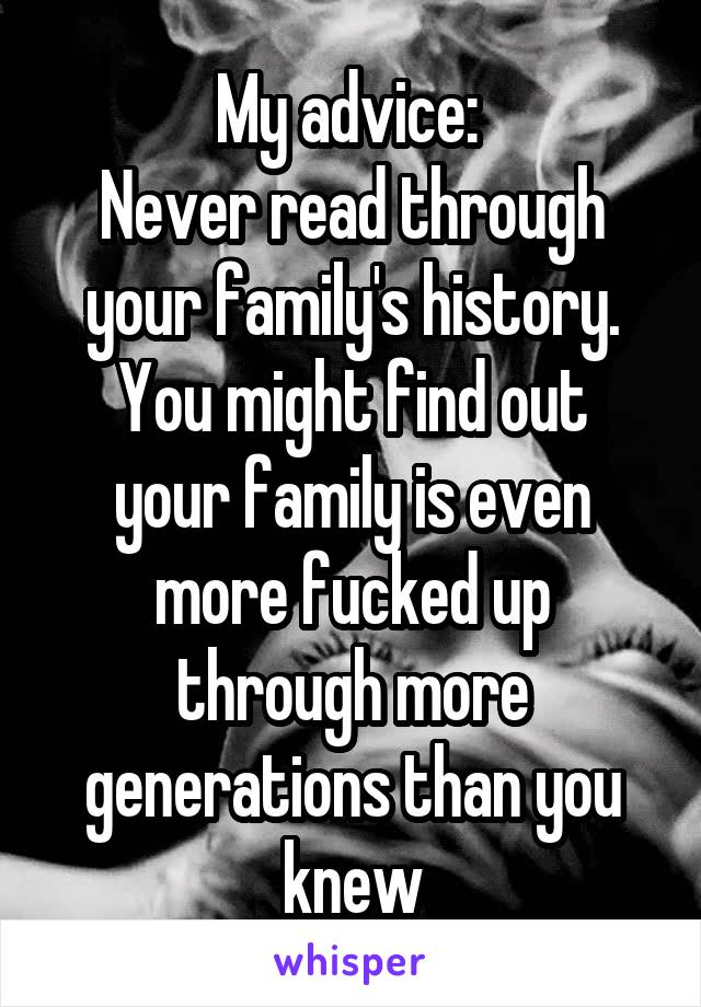 My advice: 
Never read through your family's history.
You might find out your family is even more fucked up through more generations than you knew