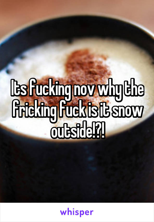 Its fucking nov why the fricking fuck is it snow outside!?!