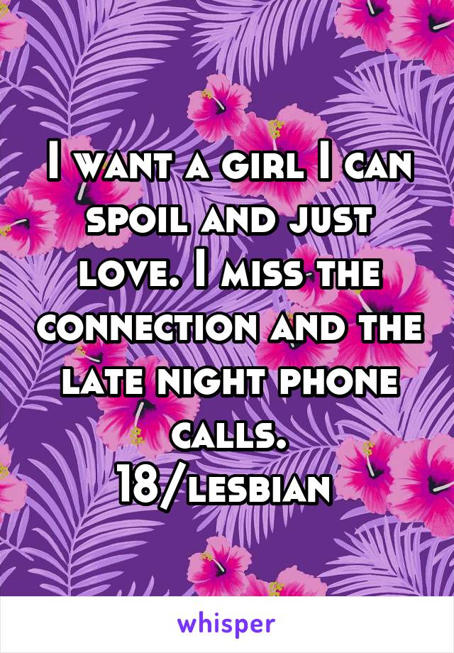 I want a girl I can spoil and just love. I miss the connection and the late night phone calls.
18/lesbian 