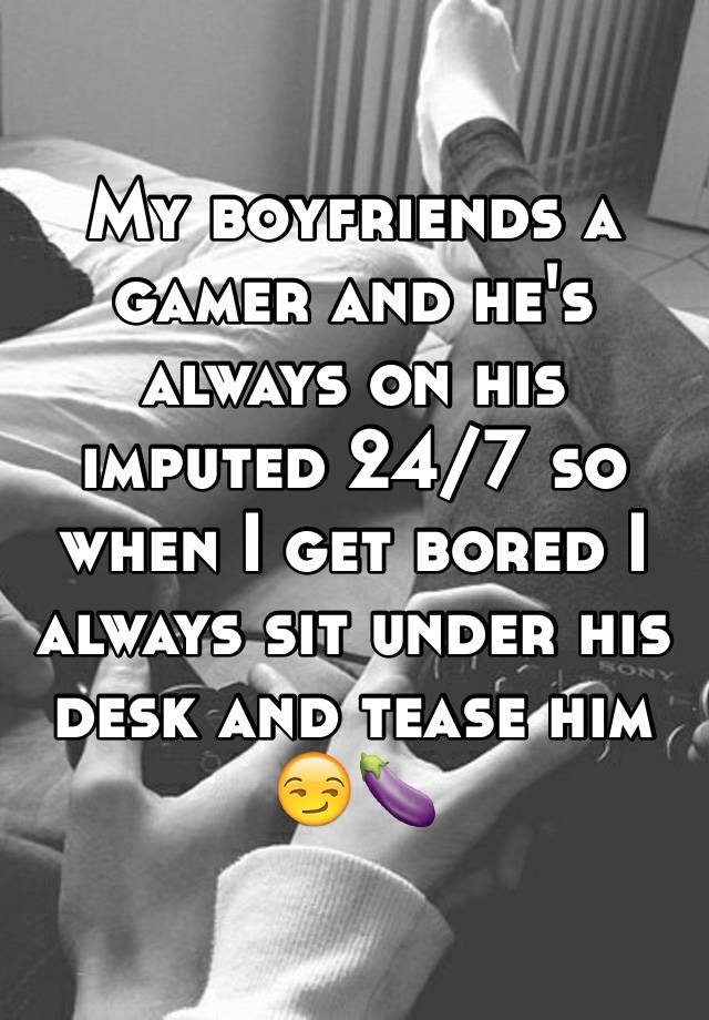 My boyfriends a gamer and he's always on his imputed 24/7 so when I get bored I always sit under his desk and tease him 😏🍆