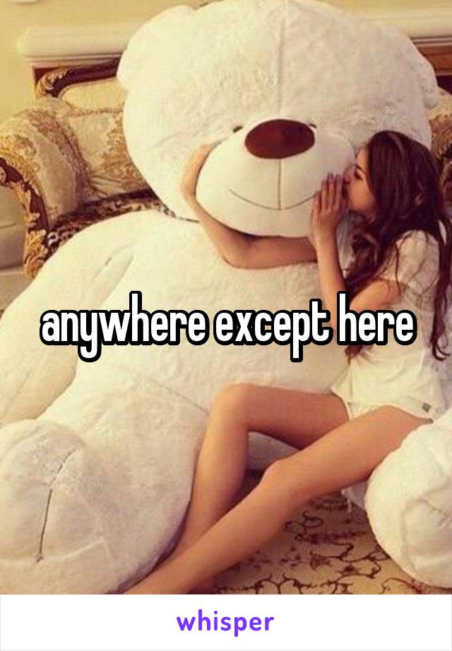 anywhere except here