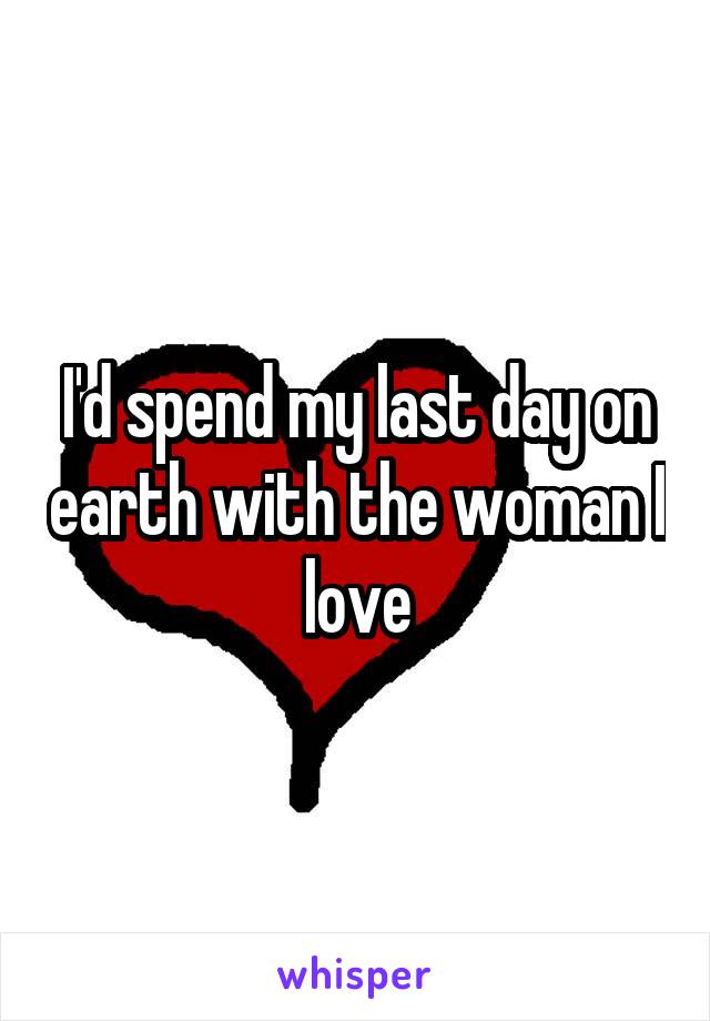 I'd spend my last day on earth with the woman I love