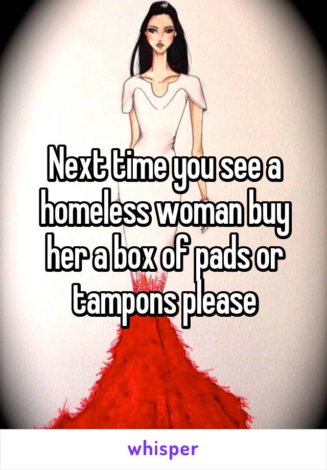 Next time you see a homeless woman buy her a box of pads or tampons please
