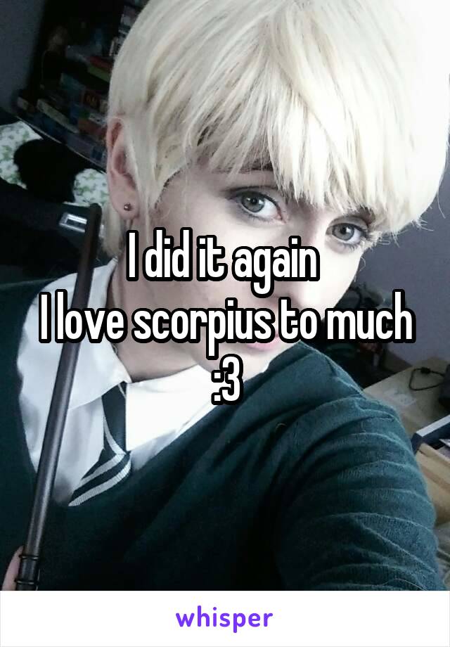 I did it again 
I love scorpius to much :3