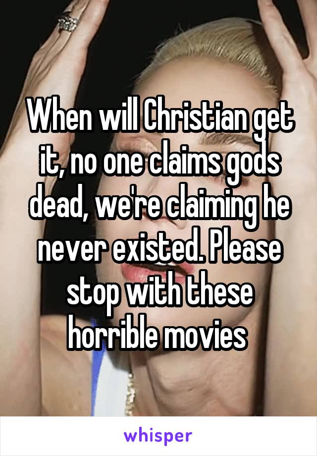 When will Christian get it, no one claims gods dead, we're claiming he never existed. Please stop with these horrible movies 