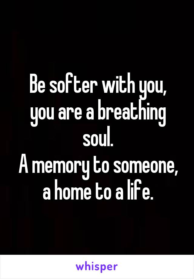 Be softer with you,
you are a breathing soul.
A memory to someone,
a home to a life.