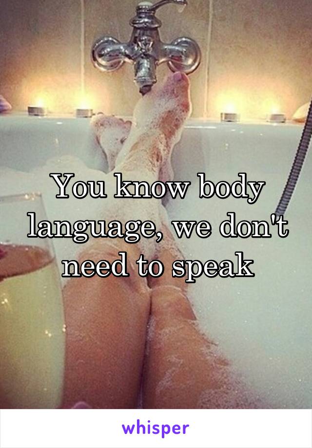 You know body language, we don't need to speak