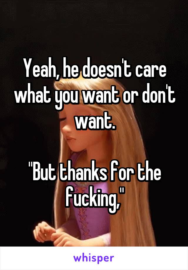 Yeah, he doesn't care what you want or don't want.

"But thanks for the fucking,"
