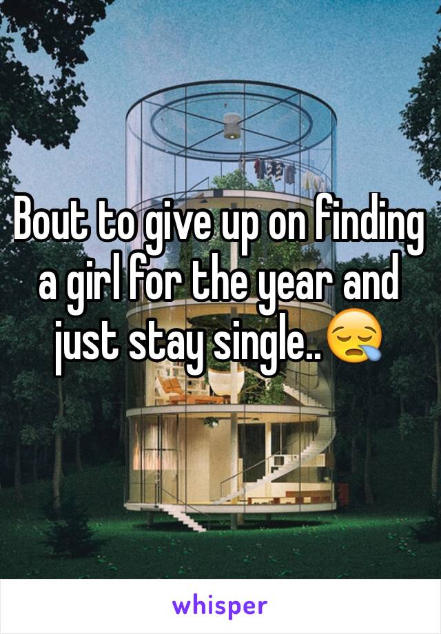 Bout to give up on finding a girl for the year and just stay single..😪