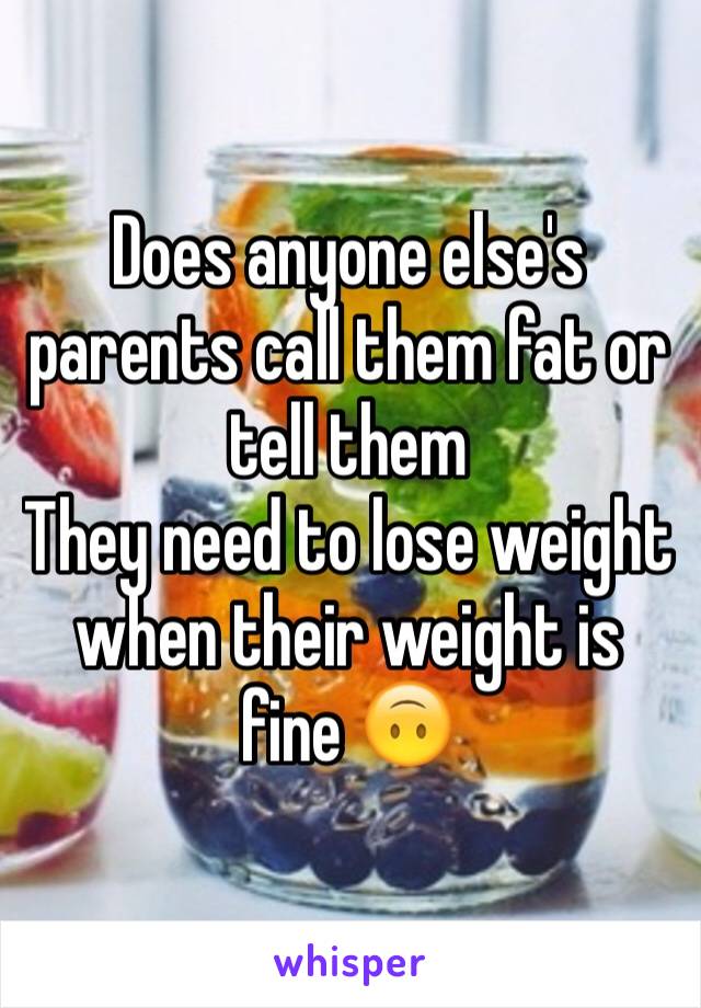 Does anyone else's parents call them fat or tell them
They need to lose weight when their weight is fine 🙃