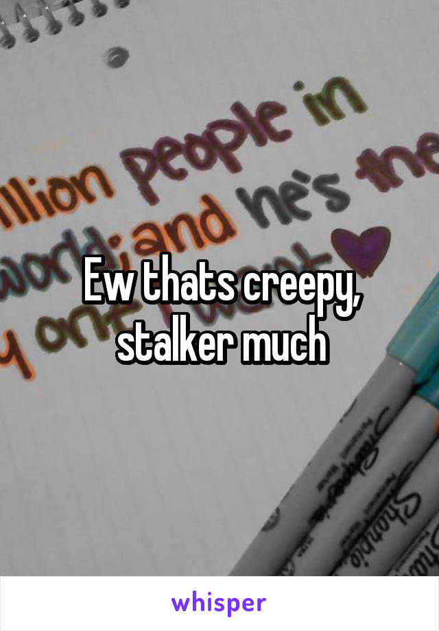 Ew thats creepy, stalker much