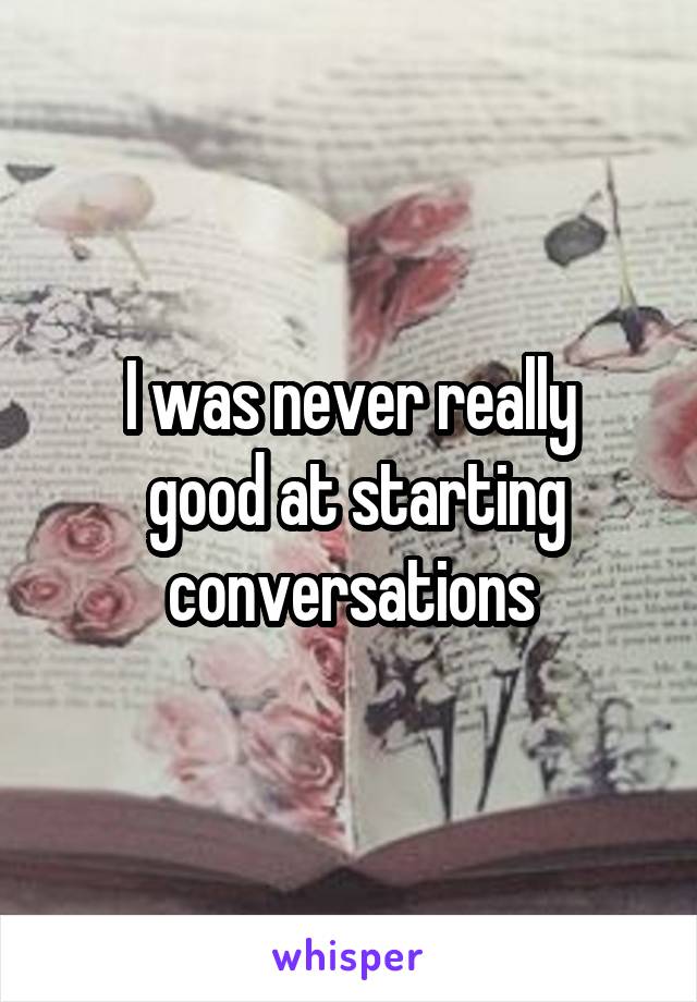 I was never really
 good at starting conversations