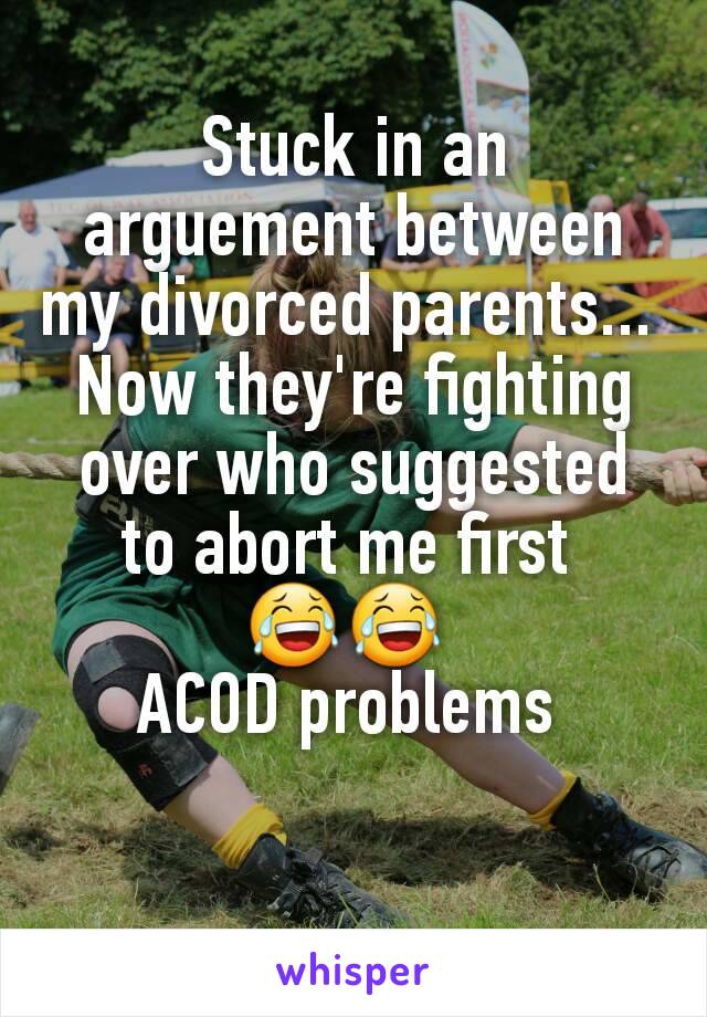 Stuck in an arguement between my divorced parents... 
Now they're fighting over who suggested to abort me first 
😂😂 
ACOD problems 