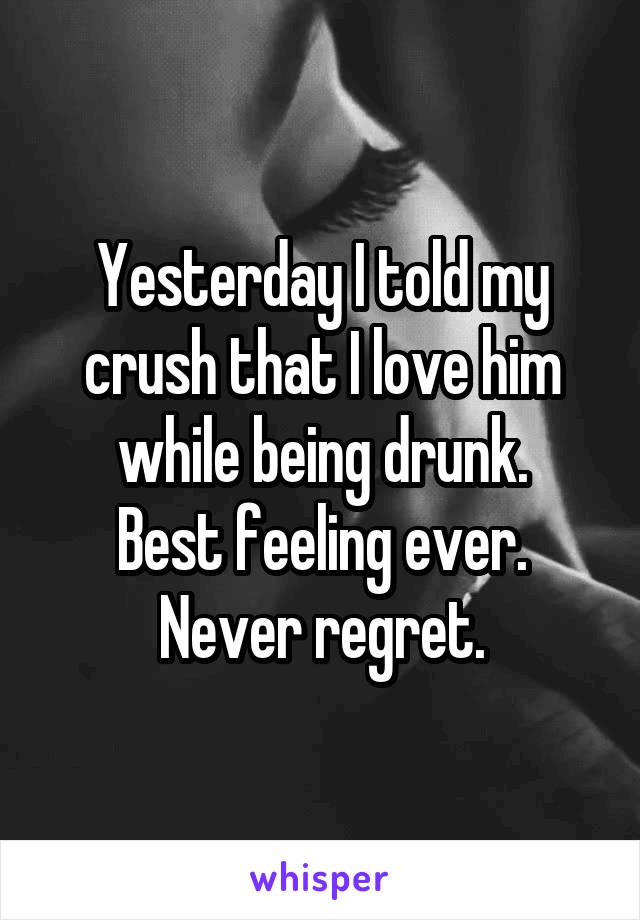 Yesterday I told my crush that I love him while being drunk.
Best feeling ever.
Never regret.