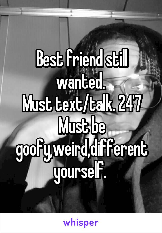 Best friend still wanted. 
Must text/talk. 24'7
Must be goofy,weird,different yourself. 