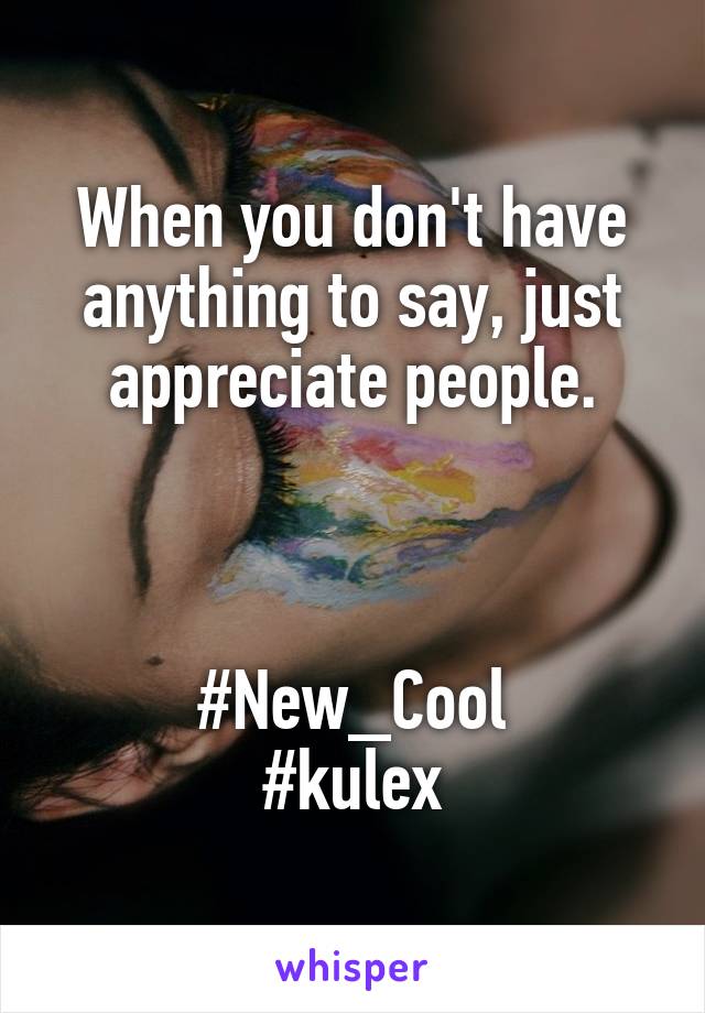 When you don't have anything to say, just appreciate people.



#New_Cool
#kulex