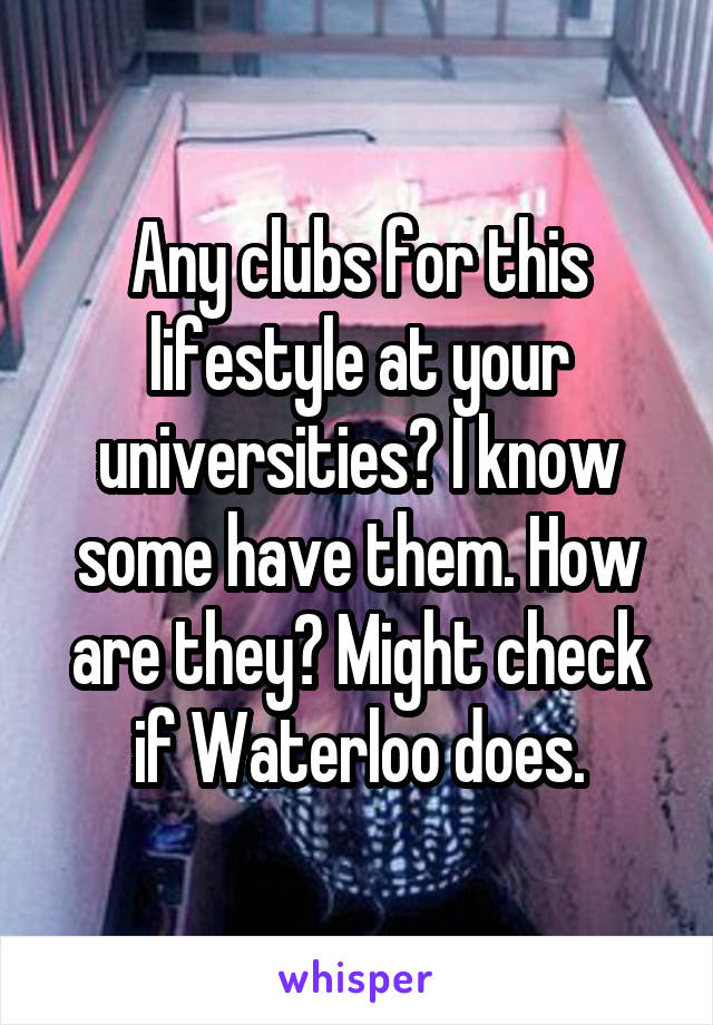 Any clubs for this lifestyle at your universities? I know some have them. How are they? Might check if Waterloo does.