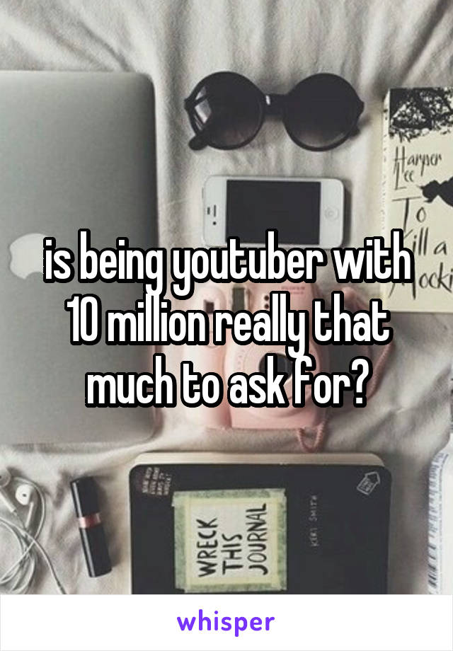 is being youtuber with 10 million really that much to ask for?
