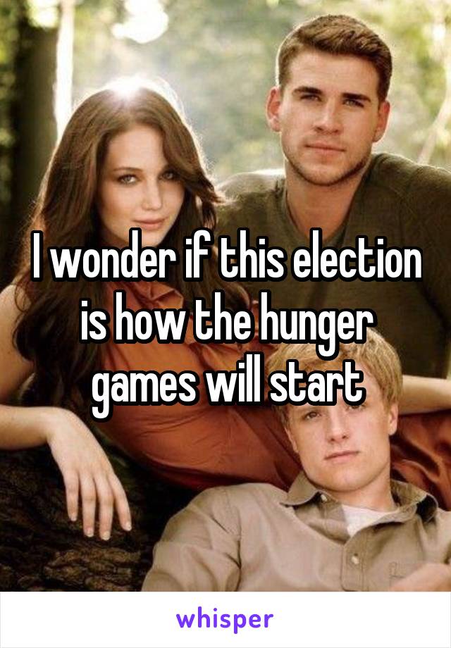 I wonder if this election is how the hunger games will start