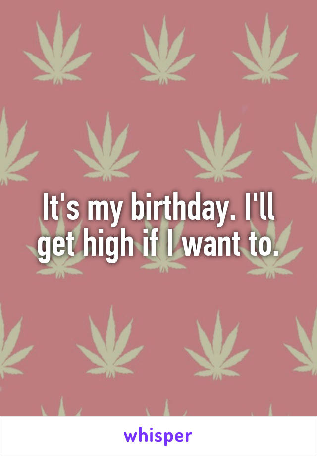 It's my birthday. I'll get high if I want to.
