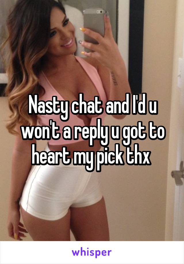 Nasty chat and I'd u won't a reply u got to heart my pick thx 