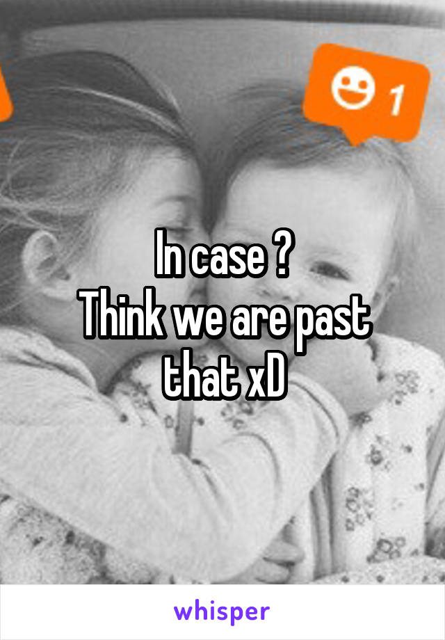 In case ?
Think we are past that xD