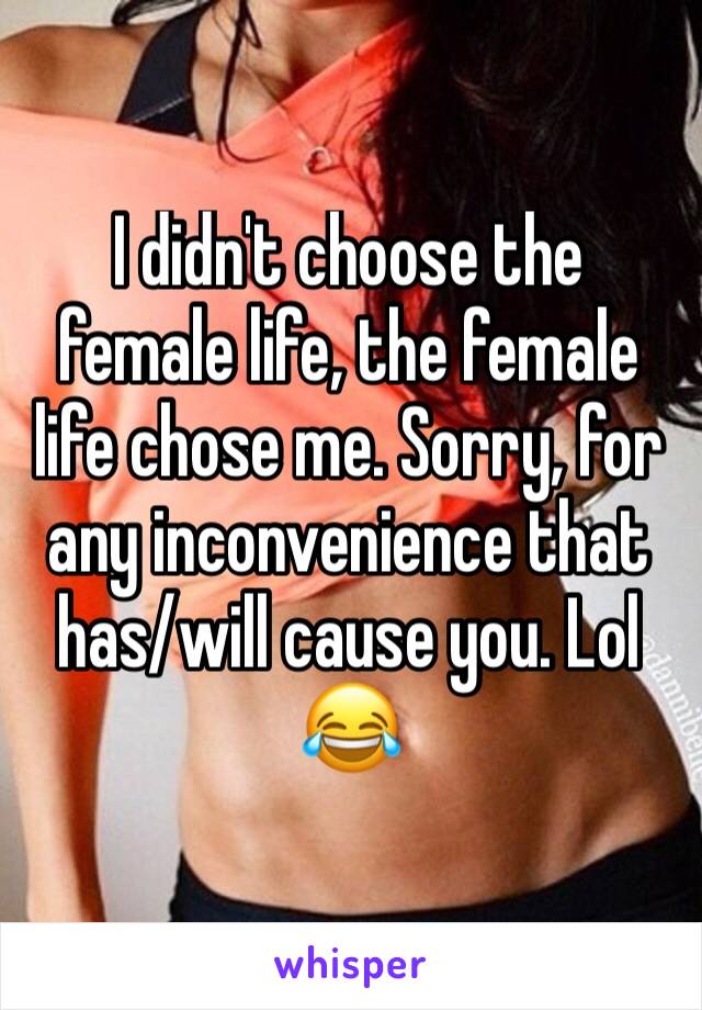I didn't choose the female life, the female life chose me. Sorry, for any inconvenience that has/will cause you. Lol 😂 