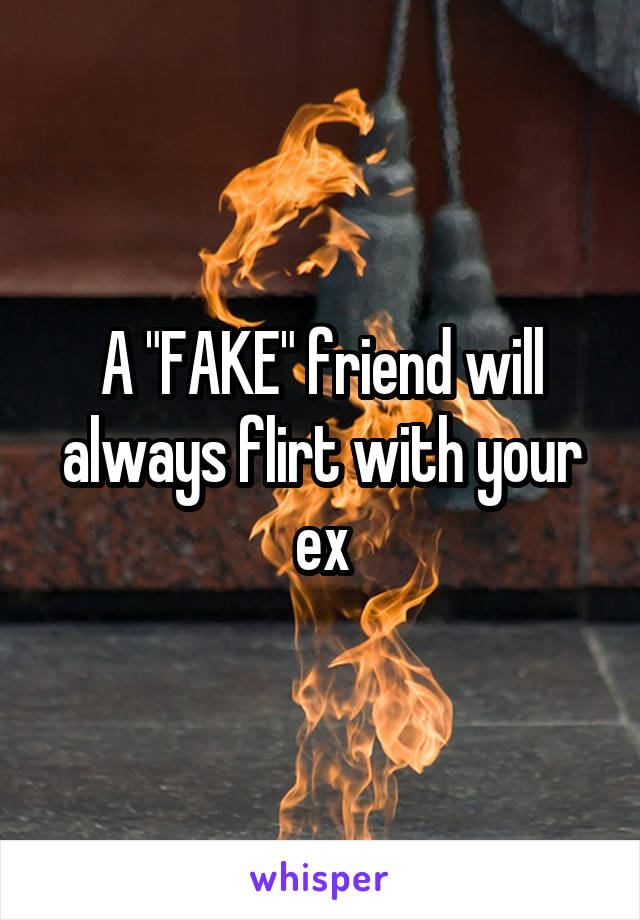A "FAKE" friend will always flirt with your ex