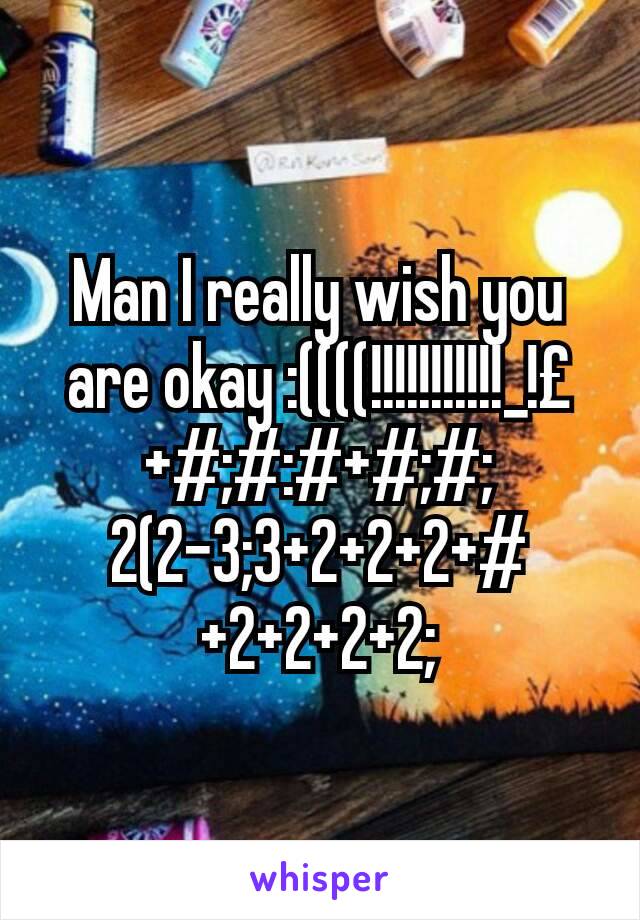 Man I really wish you are okay :((((!!!!!!!!!!!_!£+#;#:#+#;#;2(2-3;3+2+2+2+#+2+2+2+2;