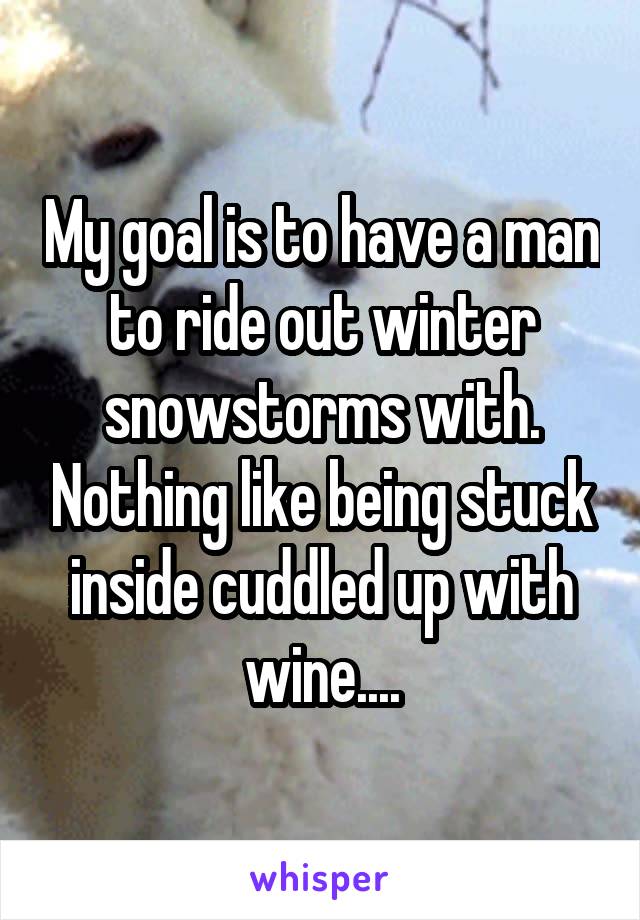 My goal is to have a man to ride out winter snowstorms with. Nothing like being stuck inside cuddled up with wine....
