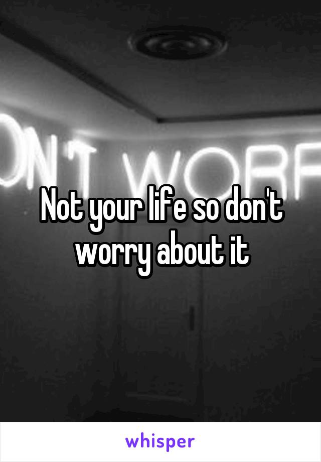Not your life so don't worry about it