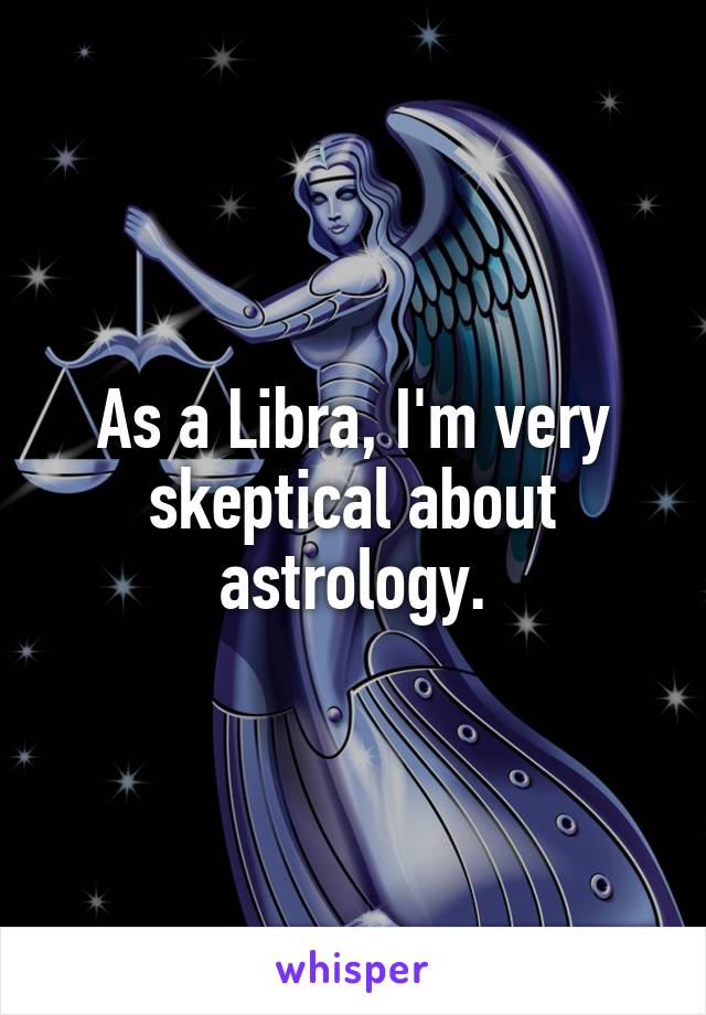 As a Libra, I'm very skeptical about astrology.