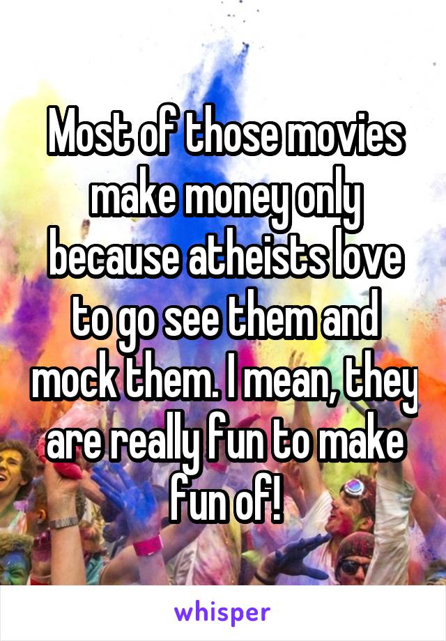 Most of those movies make money only because atheists love to go see them and mock them. I mean, they are really fun to make fun of!