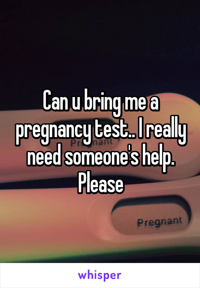 Can u bring me a pregnancy test.. I really need someone's help. Please