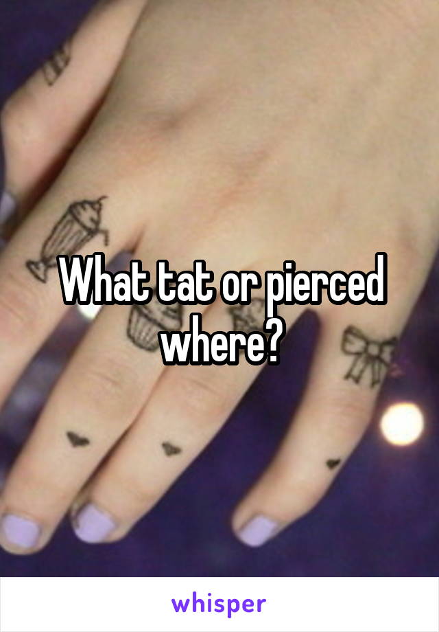 What tat or pierced where?
