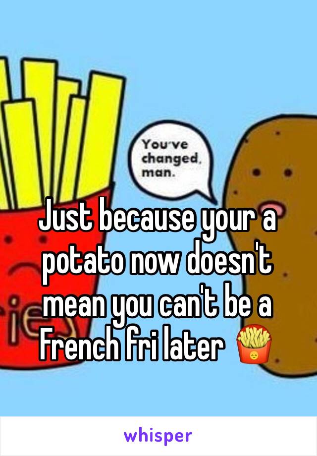 Just because your a potato now doesn't mean you can't be a French fri later 🍟