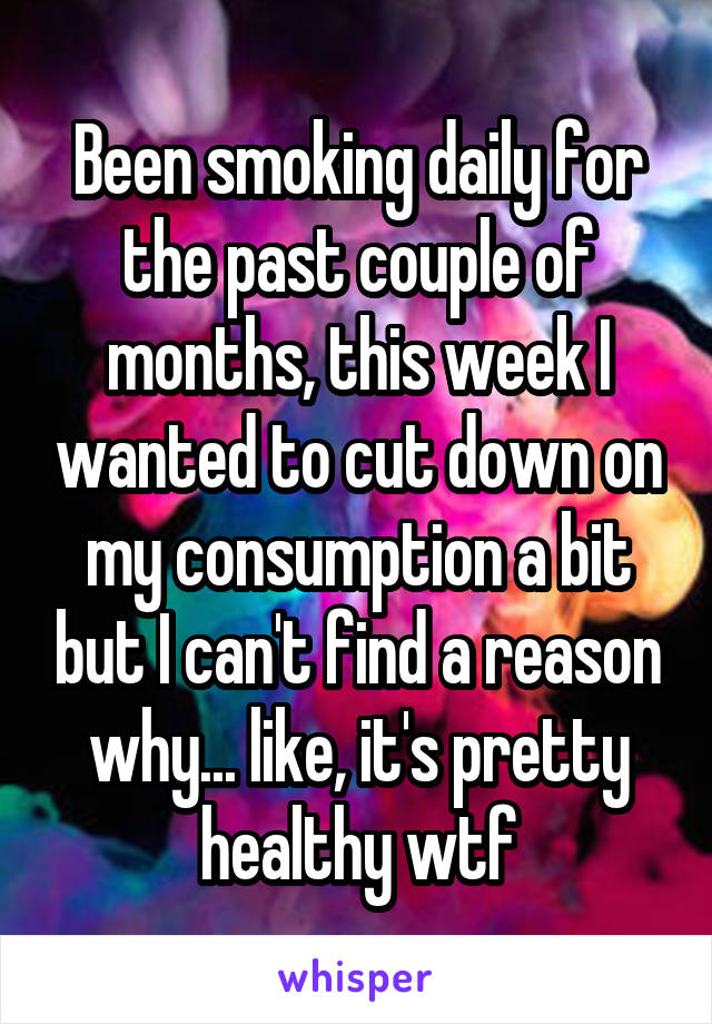 Been smoking daily for the past couple of months, this week I wanted to cut down on my consumption a bit but I can't find a reason why... like, it's pretty healthy wtf
