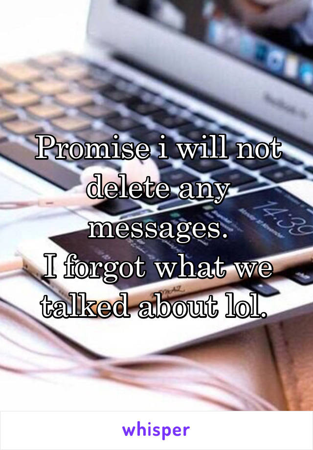 Promise i will not delete any messages.
I forgot what we talked about lol. 