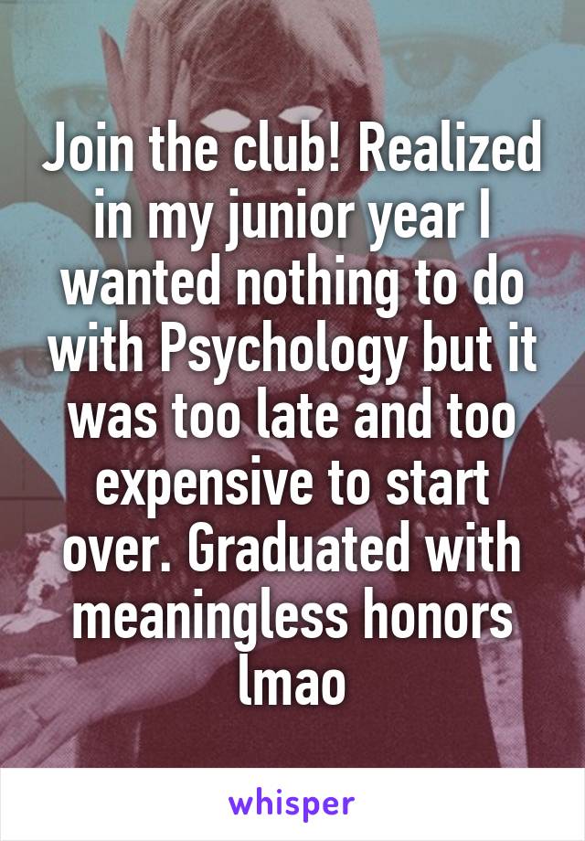 Join the club! Realized in my junior year I wanted nothing to do with Psychology but it was too late and too expensive to start over. Graduated with meaningless honors lmao