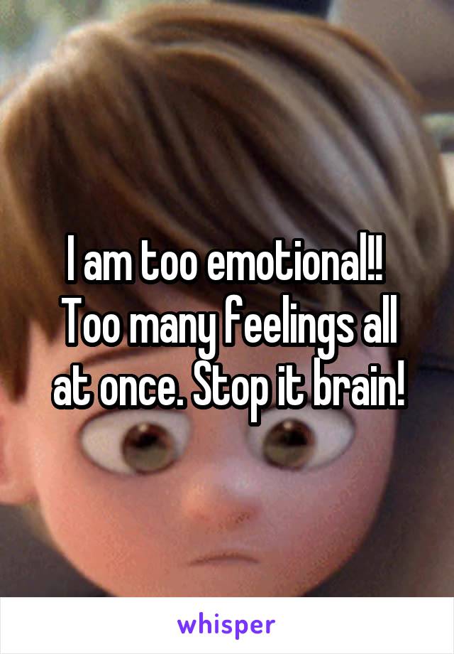 I am too emotional!! 
Too many feelings all at once. Stop it brain!