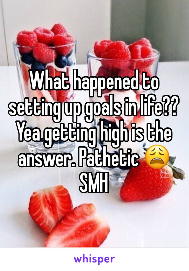 What happened to setting up goals in life?? Yea getting high is the answer. Pathetic 😩SMH