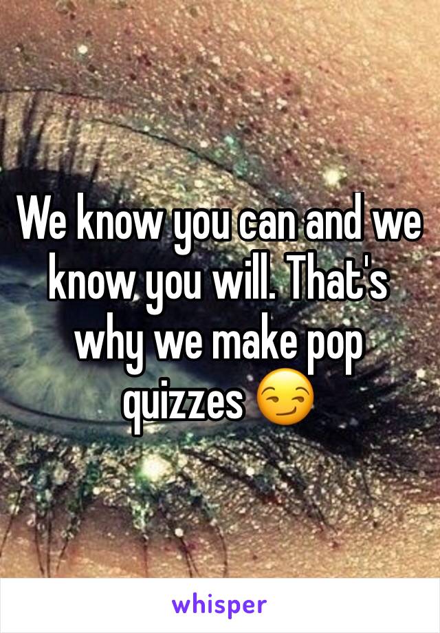 We know you can and we know you will. That's why we make pop quizzes 😏