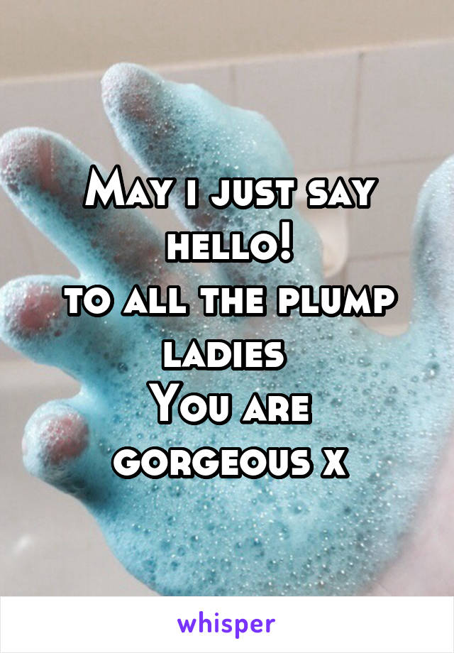 May i just say hello!
to all the plump ladies 
You are gorgeous x