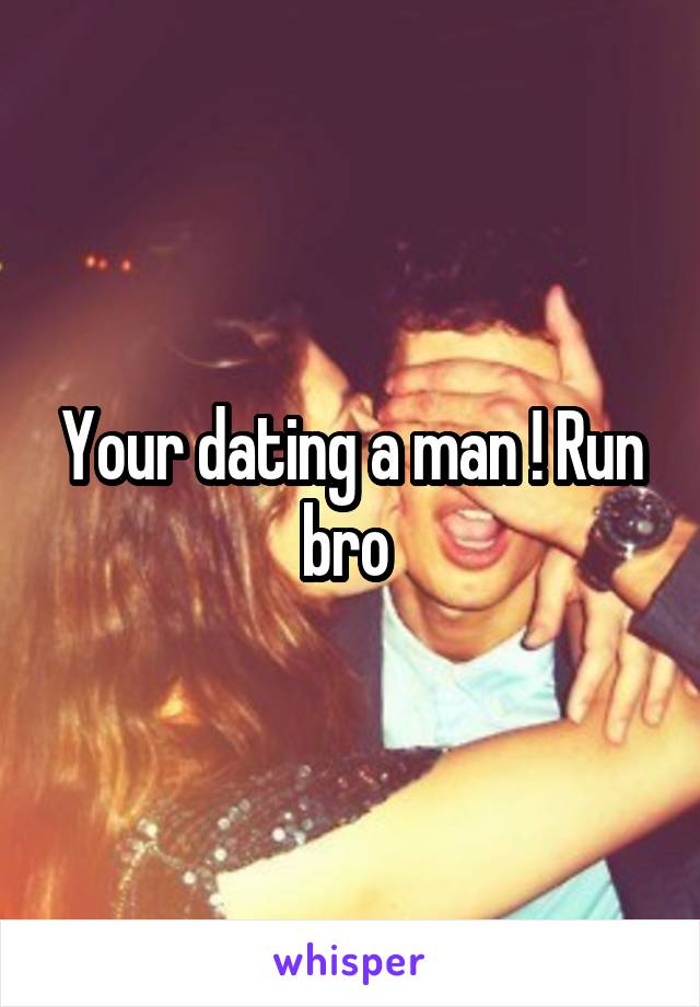 Your dating a man ! Run bro 