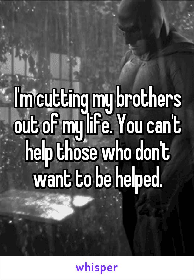 I'm cutting my brothers out of my life. You can't help those who don't want to be helped.