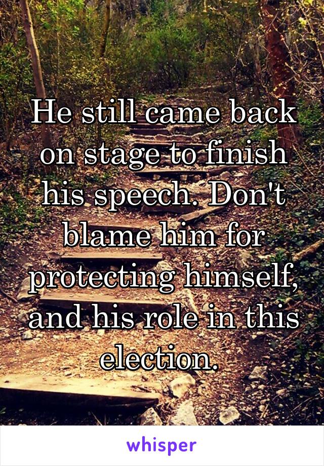 He still came back on stage to finish his speech. Don't blame him for protecting himself, and his role in this election. 