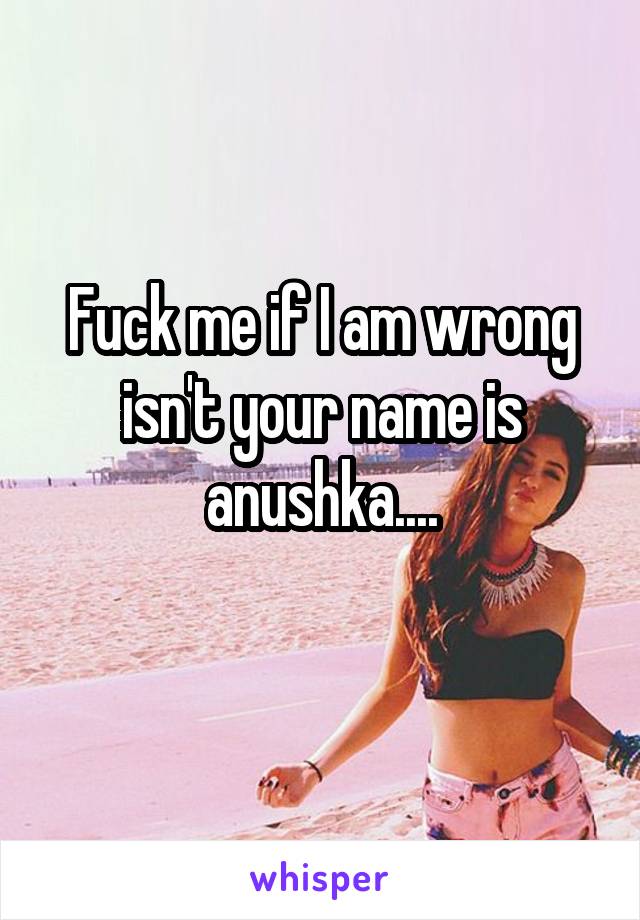 Fuck me if I am wrong isn't your name is anushka....
